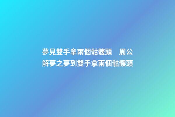 夢見雙手拿兩個骷髏頭　周公解夢之夢到雙手拿兩個骷髏頭